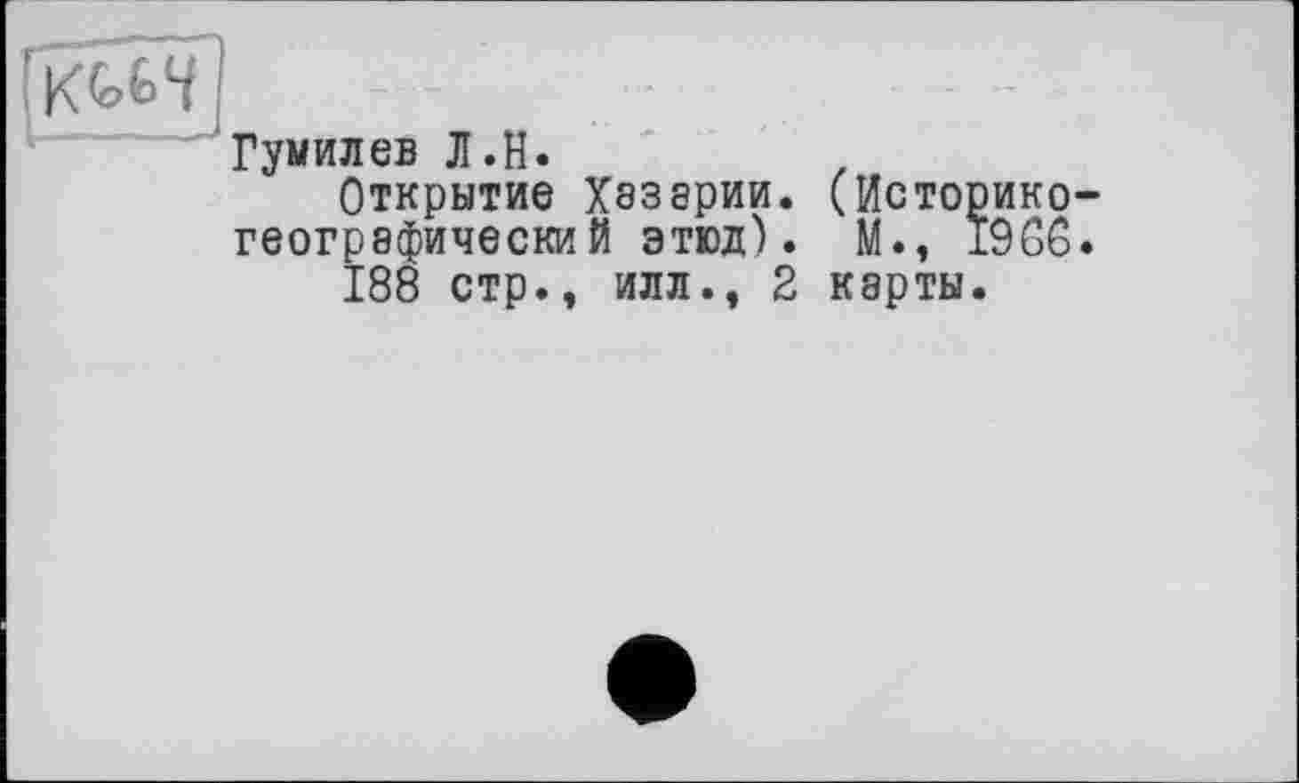 ﻿Гумилев Л.H.	.
Открытие Хэззрии. (Историке географический этюд). М., 1906 188 стр., илл., 2 карты.